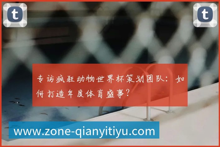 专访疯狂动物世界杯策划团队:如何打造年度体育盛事?