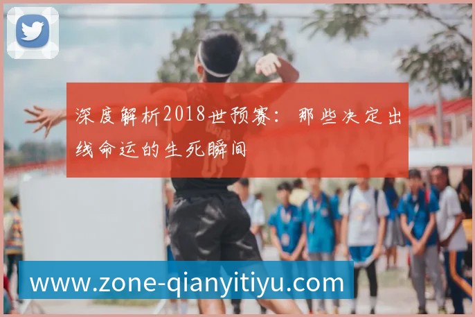 深度解析2018世预赛:那些决定出线命运的生死瞬间