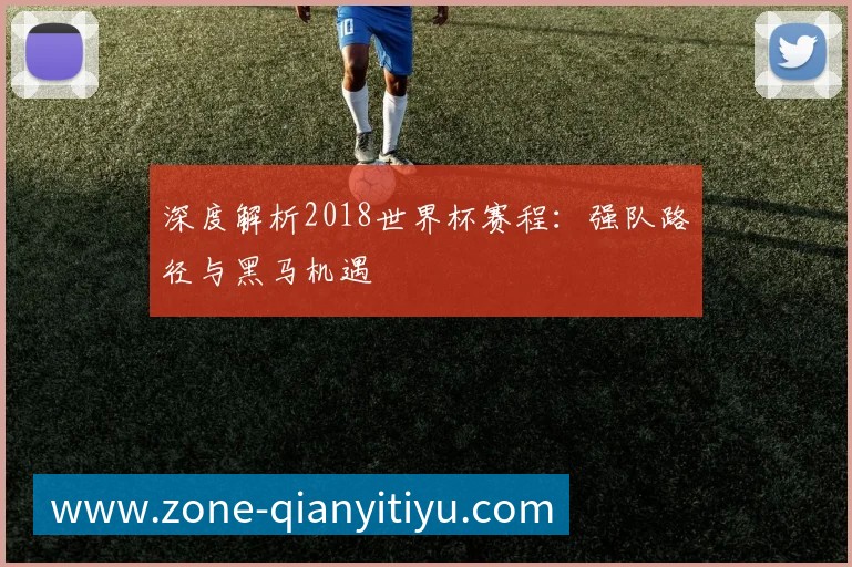 深度解析2018世界杯赛程:强队路径与黑马机遇