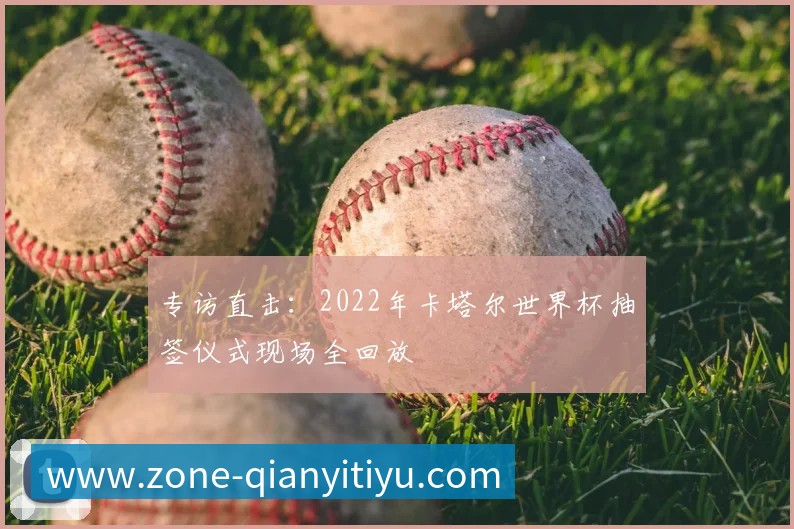 专访直击:2022年卡塔尔世界杯抽签仪式现场全回放