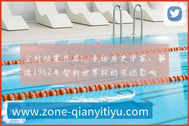 尘封档案开启:专访历史学家,解读1962年智利世界杯的深远影响