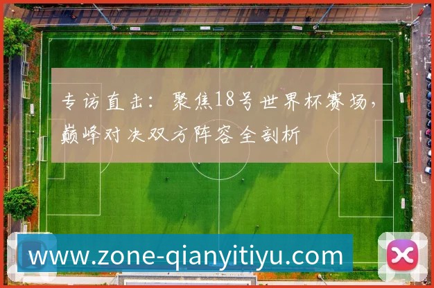 专访直击:聚焦18号世界杯赛场,巅峰对决双方阵容全剖析