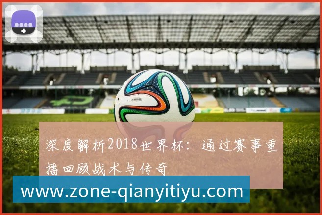 深度解析2018世界杯:通过赛事重播回顾战术与传奇