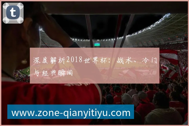 深度解析2018世界杯:战术、冷门与经典瞬间