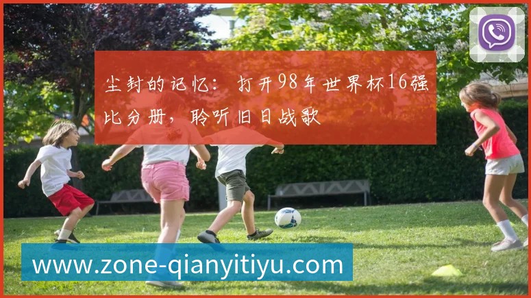 尘封的记忆:打开98年世界杯16强比分册,聆听旧日战歌