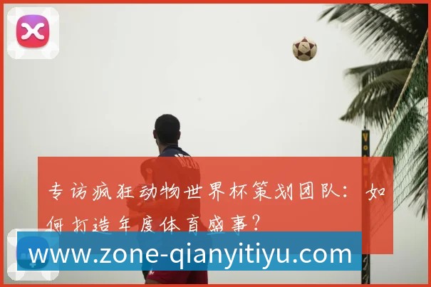 专访疯狂动物世界杯策划团队:如何打造年度体育盛事?
