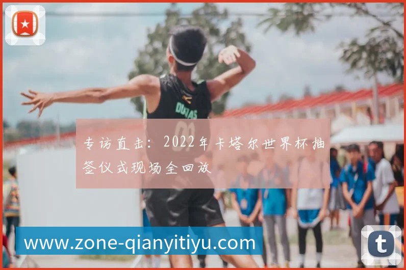 专访直击:2022年卡塔尔世界杯抽签仪式现场全回放